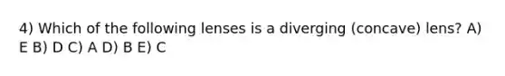 4) Which of the following lenses is a diverging (concave) lens? A) E B) D C) A D) B E) C