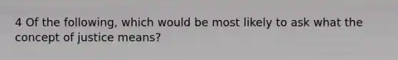 4 Of the following, which would be most likely to ask what the concept of justice means?