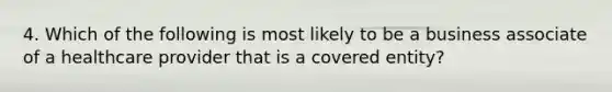 4. Which of the following is most likely to be a business associate of a healthcare provider that is a covered entity?