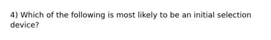 4) Which of the following is most likely to be an initial selection device?