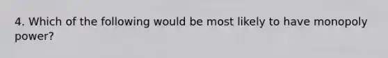 4. Which of the following would be most likely to have monopoly power?