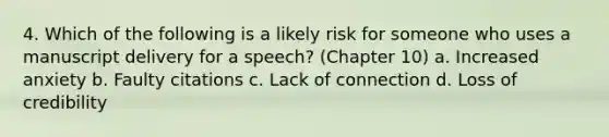 4. Which of the following is a likely risk for someone who uses a manuscript delivery for a speech? (Chapter 10) a. Increased anxiety b. Faulty citations c. Lack of connection d. Loss of credibility