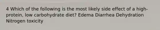 4 Which of the following is the most likely side effect of a high-protein, low carbohydrate diet? Edema Diarrhea Dehydration Nitrogen toxicity