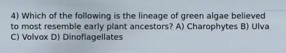 4) Which of the following is the lineage of green algae believed to most resemble early plant ancestors? A) Charophytes B) Ulva C) Volvox D) Dinoflagellates