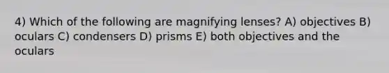 4) Which of the following are magnifying lenses? A) objectives B) oculars C) condensers D) prisms E) both objectives and the oculars