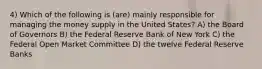 4) Which of the following is (are) mainly responsible for managing the money supply in the United States? A) the Board of Governors B) the Federal Reserve Bank of New York C) the Federal Open Market Committee D) the twelve Federal Reserve Banks