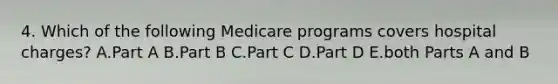 4. Which of the following Medicare programs covers hospital charges? A.Part A B.Part B C.Part C D.Part D E.both Parts A and B