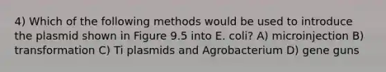 4) Which of the following methods would be used to introduce the plasmid shown in Figure 9.5 into E. coli? A) microinjection B) transformation C) Ti plasmids and Agrobacterium D) gene guns