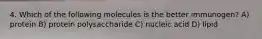 4. Which of the following molecules is the better immunogen? A) protein B) protein polysaccharide C) nucleic acid D) lipid