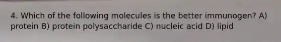 4. Which of the following molecules is the better immunogen? A) protein B) protein polysaccharide C) nucleic acid D) lipid