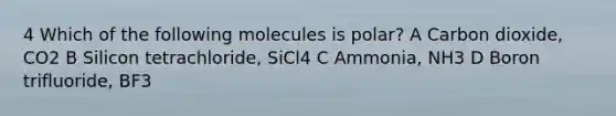 4 Which of the following molecules is polar? A Carbon dioxide, CO2 B Silicon tetrachloride, SiCl4 C Ammonia, NH3 D Boron trifluoride, BF3