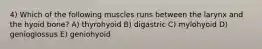 4) Which of the following muscles runs between the larynx and the hyoid bone? A) thyrohyoid B) digastric C) mylohyoid D) genioglossus E) geniohyoid