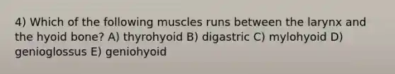 4) Which of the following muscles runs between the larynx and the hyoid bone? A) thyrohyoid B) digastric C) mylohyoid D) genioglossus E) geniohyoid