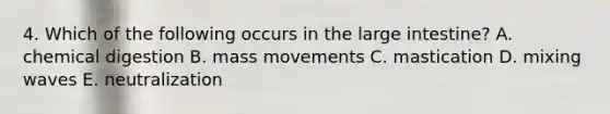 4. Which of the following occurs in the large intestine? A. chemical digestion B. mass movements C. mastication D. mixing waves E. neutralization