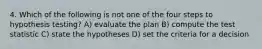 4. Which of the following is not one of the four steps to hypothesis testing? A) evaluate the plan B) compute the test statistic C) state the hypotheses D) set the criteria for a decision