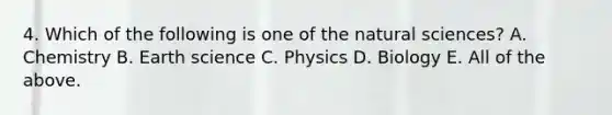 4. Which of the following is one of the natural sciences? A. Chemistry B. Earth science C. Physics D. Biology E. All of the above.