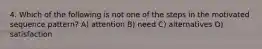 4. Which of the following is not one of the steps in the motivated sequence pattern? A) attention B) need C) alternatives D) satisfaction