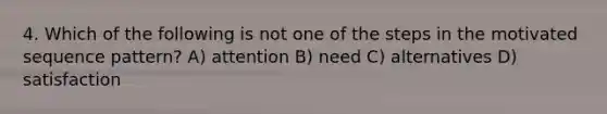 4. Which of the following is not one of the steps in the motivated sequence pattern? A) attention B) need C) alternatives D) satisfaction