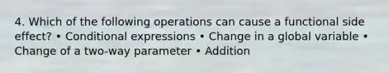 4. Which of the following operations can cause a functional side effect? • Conditional expressions • Change in a global variable • Change of a two-way parameter • Addition