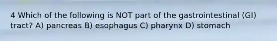 4 Which of the following is NOT part of the gastrointestinal (GI) tract? A) pancreas B) esophagus C) pharynx D) stomach