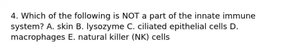 4. Which of the following is NOT a part of the innate immune system? A. skin B. lysozyme C. ciliated epithelial cells D. macrophages E. natural killer (NK) cells