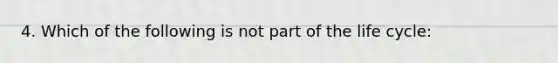 4. Which of the following is not part of the life cycle: