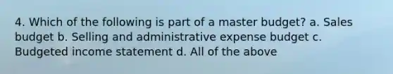 4. Which of the following is part of a master budget? a. Sales budget b. Selling and administrative expense budget c. Budgeted income statement d. All of the above