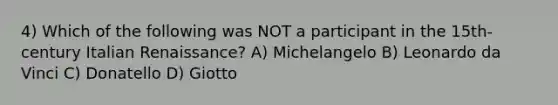 4) Which of the following was NOT a participant in the 15th-century Italian Renaissance? A) Michelangelo B) Leonardo da Vinci C) Donatello D) Giotto