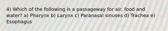 4) Which of the following is a passageway for air, food and water? a) Pharynx b) Larynx c) Paranasal sinuses d) Trachea e) Esophagus