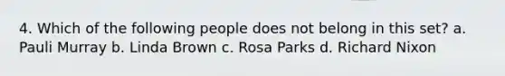 4. Which of the following people does not belong in this set? a. Pauli Murray b. Linda Brown c. Rosa Parks d. Richard Nixon