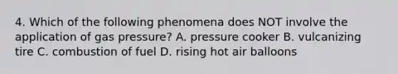 4. Which of the following phenomena does NOT involve the application of gas pressure? A. pressure cooker B. vulcanizing tire C. combustion of fuel D. rising hot air balloons