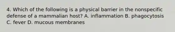 4. Which of the following is a physical barrier in the nonspecific defense of a mammalian host? A. inflammation B. phagocytosis C. fever D. mucous membranes