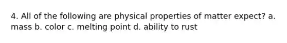 4. All of the following are physical properties of matter expect? a. mass b. color c. melting point d. ability to rust