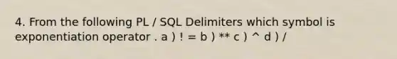 4. From the following PL / SQL Delimiters which symbol is exponentiation operator . a ) ! = b ) ** c ) ^ d ) /