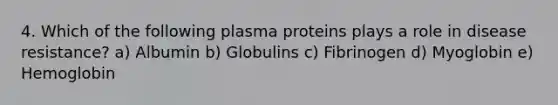 4. Which of the following plasma proteins plays a role in disease resistance? a) Albumin b) Globulins c) Fibrinogen d) Myoglobin e) Hemoglobin