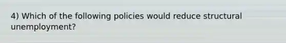 4) Which of the following policies would reduce structural unemployment?