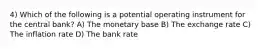 4) Which of the following is a potential operating instrument for the central bank? A) The monetary base B) The exchange rate C) The inflation rate D) The bank rate