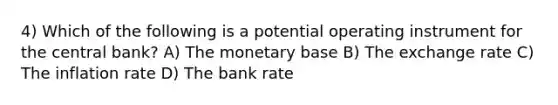 4) Which of the following is a potential operating instrument for the central bank? A) The monetary base B) The exchange rate C) The inflation rate D) The bank rate