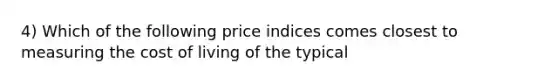 4) Which of the following price indices comes closest to measuring the cost of living of the typical