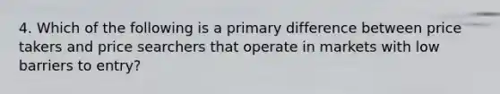 4. Which of the following is a primary difference between price takers and price searchers that operate in markets with low barriers to entry?