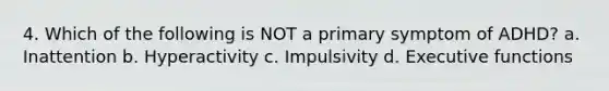 4. Which of the following is NOT a primary symptom of ADHD? a. Inattention b. Hyperactivity c. Impulsivity d. Executive functions