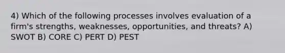 4) Which of the following processes involves evaluation of a firm's strengths, weaknesses, opportunities, and threats? A) SWOT B) CORE C) PERT D) PEST