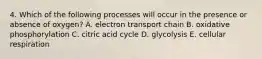 4. Which of the following processes will occur in the presence or absence of oxygen? A. electron transport chain B. oxidative phosphorylation C. citric acid cycle D. glycolysis E. cellular respiration