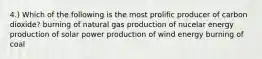 4.) Which of the following is the most prolific producer of carbon dioxide? burning of natural gas production of nucelar energy production of solar power production of wind energy burning of coal