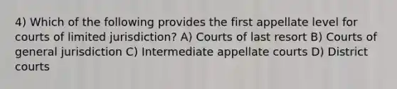 4) Which of the following provides the first appellate level for courts of limited jurisdiction? A) Courts of last resort B) Courts of general jurisdiction C) Intermediate appellate courts D) District courts