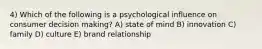 4) Which of the following is a psychological influence on consumer decision making? A) state of mind B) innovation C) family D) culture E) brand relationship