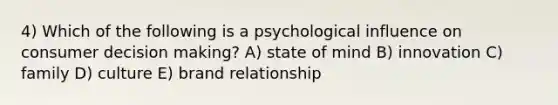 4) Which of the following is a psychological influence on consumer decision making? A) state of mind B) innovation C) family D) culture E) brand relationship