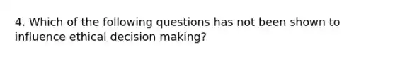 4. Which of the following questions has not been shown to influence ethical decision making?