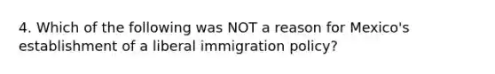 4. Which of the following was NOT a reason for Mexico's establishment of a liberal immigration policy?