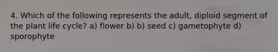 4. Which of the following represents the adult, diploid segment of the plant life cycle? a) flower b) b) seed c) gametophyte d) sporophyte